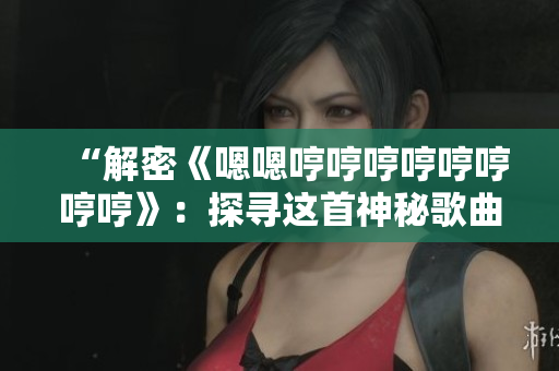 “解密《嗯嗯哼哼哼哼哼哼哼哼》：探尋這首神秘歌曲的來歷與內(nèi)涵”