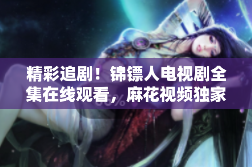 精彩追??！錦鏢人電視劇全集在線觀看，麻花視頻獨(dú)家播放