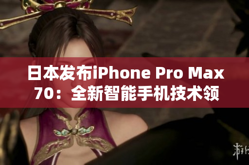 日本發(fā)布iPhone Pro Max 70：全新智能手機技術(shù)領(lǐng)航者