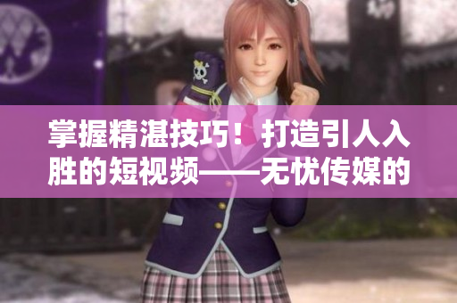 掌握精湛技巧！打造引人入勝的短視頻——無(wú)憂傳媒的制作秘訣