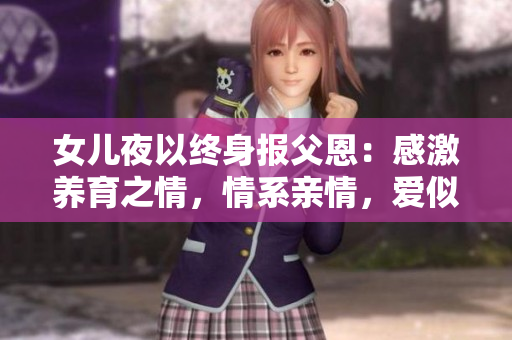 女兒夜以終身報(bào)父恩：感激養(yǎng)育之情，情系親情，愛(ài)似家常。