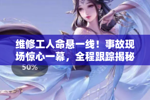 維修工人命懸一線！事故現(xiàn)場驚心一幕，全程跟蹤揭秘
