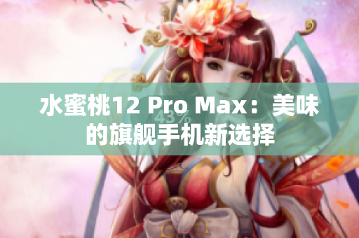 水蜜桃12 Pro Max：美味的旗艦手機新選擇