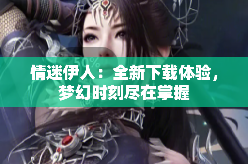 情迷伊人：全新下載體驗，夢幻時刻盡在掌握