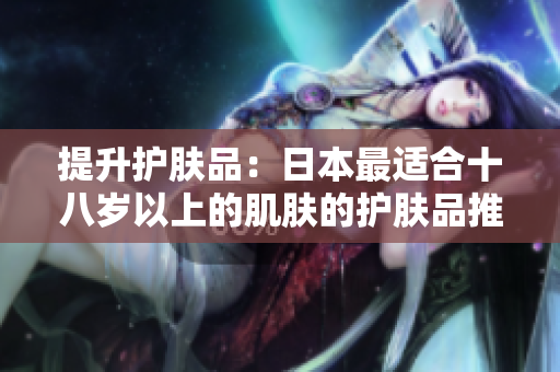 提升護膚品：日本最適合十八歲以上的肌膚的護膚品推薦