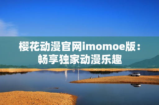 櫻花動漫官網(wǎng)imomoe版：暢享獨家動漫樂趣