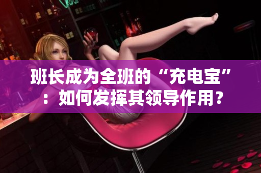 班長成為全班的“充電寶”：如何發(fā)揮其領(lǐng)導(dǎo)作用？