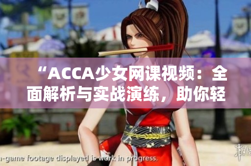 “ACCA少女網(wǎng)課視頻：全面解析與實戰(zhàn)演練，助你輕松應(yīng)對考試挑戰(zhàn)！”