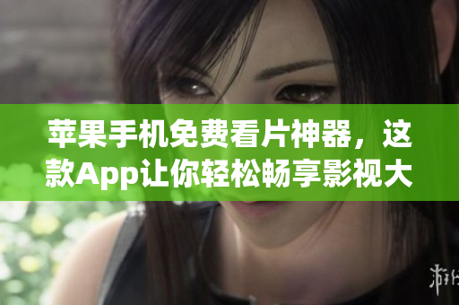 蘋果手機免費看片神器，這款A(yù)pp讓你輕松暢享影視大片！