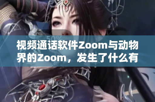 視頻通話軟件Zoom與動物界的Zoom，發(fā)生了什么有趣的事？