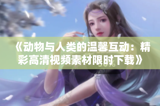 《動(dòng)物與人類的溫馨互動(dòng)：精彩高清視頻素材限時(shí)下載》