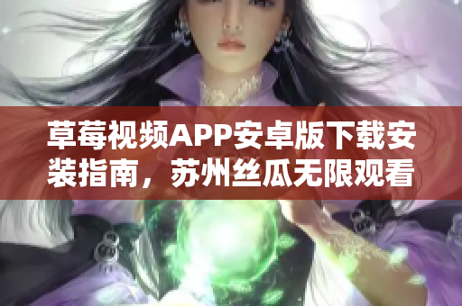草莓視頻APP安卓版下載安裝指南，蘇州絲瓜無限觀看全新體驗