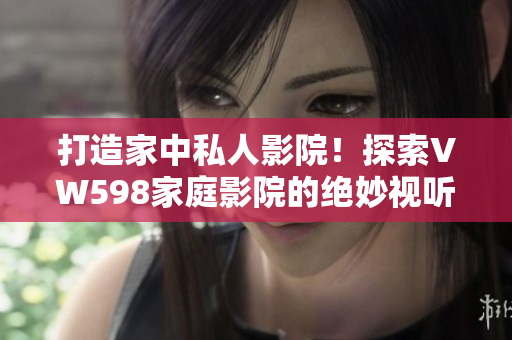 打造家中私人影院！探索VW598家庭影院的絕妙視聽體驗