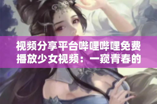 視頻分享平臺嗶哩嗶哩免費播放少女視頻：一窺青春的獨特風(fēng)采