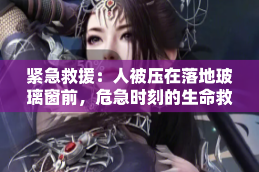 緊急救援：人被壓在落地玻璃窗前，危急時(shí)刻的生命救援
