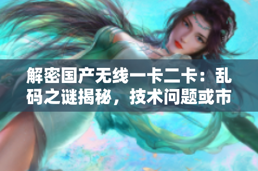 解密國產無線一卡二卡：亂碼之謎揭秘，技術問題或市場熱點？