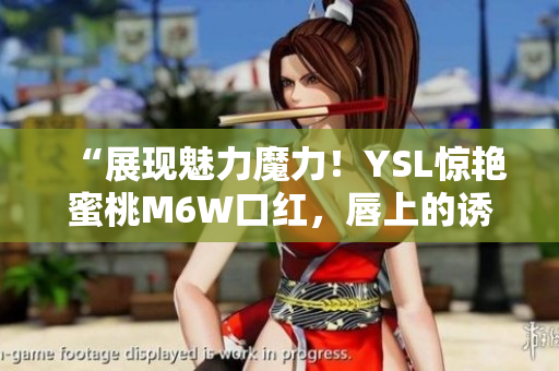 “展現(xiàn)魅力魔力！YSL驚艷蜜桃M6W口紅，唇上的誘惑色彩”