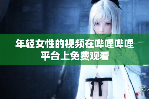 年輕女性的視頻在嗶哩嗶哩平臺(tái)上免費(fèi)觀看