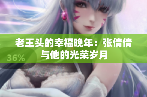 老王頭的幸福晚年：張倩倩與他的光榮歲月