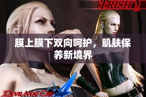 膜上膜下雙向呵護(hù)，肌膚保養(yǎng)新境界