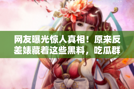 網(wǎng)友曝光驚人真相！原來反差婊藏著這些黑料，吃瓜群眾齊聚圍觀