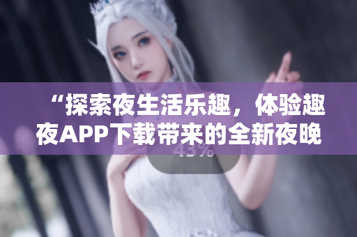 “探索夜生活樂趣，體驗趣夜APP下載帶來的全新夜晚生活體驗！”