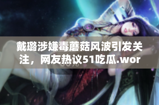 戴璐涉嫌毒蘑菇風(fēng)波引發(fā)關(guān)注，網(wǎng)友熱議51吃瓜.world事件