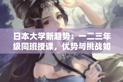 日本大學(xué)新趨勢:一二三年級同班授課,優(yōu)勢與挑戰(zhàn)如何 日本大學(xué)新趨勢:一二三年級同班授課,優(yōu)勢與挑戰(zhàn)如何
