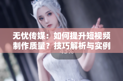 無憂傳媒：如何提升短視頻制作質(zhì)量？技巧解析與實(shí)例分享