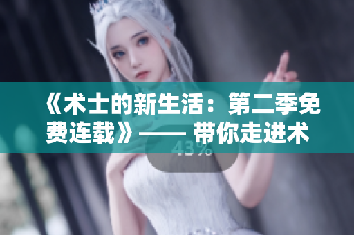 《術(shù)士的新生活:第二季免費連載》—— 帶你走進(jìn)術(shù)士的精彩新篇章! 《術(shù)士的新生活:第二季免費連載》—— 帶你走進(jìn)術(shù)士的精彩新篇章!