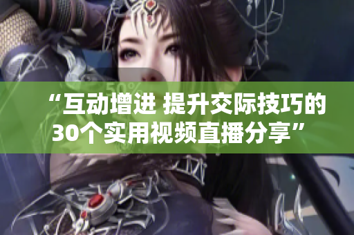 “互動(dòng)增進(jìn) 提升交際技巧的30個(gè)實(shí)用視頻直播分享”