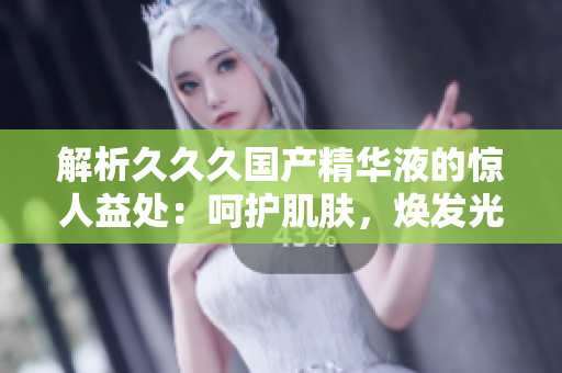 解析久久久國產(chǎn)精華液的驚人益處：呵護肌膚，煥發(fā)光彩，讓你重拾自信