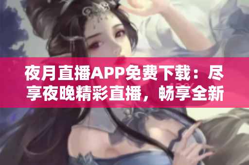 夜月直播APP免費下載:盡享夜晚精彩直播,暢享全新視聽體驗 夜月直播APP免費下載:盡享夜晚精彩直播,暢享全新視聽體驗