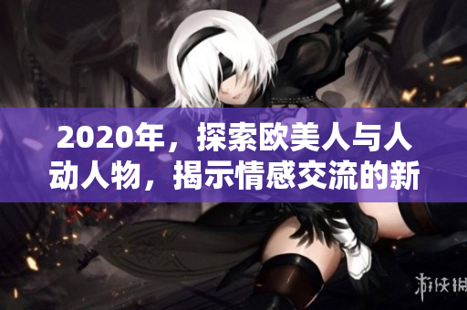 2020年，探索歐美人與人動人物，揭示情感交流的新視角