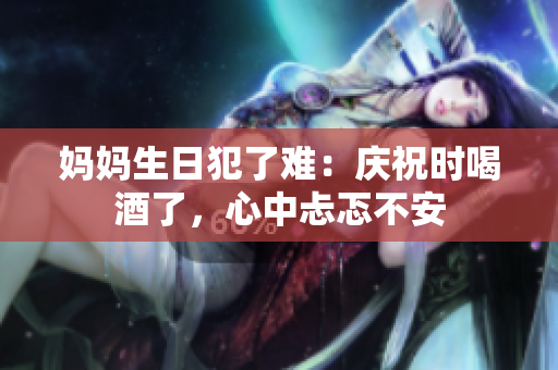 媽媽生日犯了難：慶祝時喝酒了，心中忐忑不安