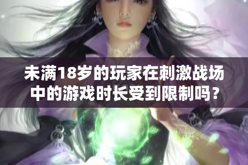 未滿18歲的玩家在刺激戰(zhàn)場中的游戲時長受到限制嗎？