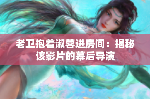 老衛(wèi)抱著淑蓉進房間：揭秘該影片的幕后導演