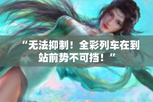 “無(wú)法抑制！全彩列車在到站前勢(shì)不可擋！”