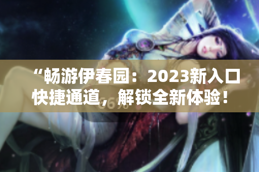 “暢游伊春園:2023新入口快捷通道,解鎖全新體驗(yàn)!” “暢游伊春園:2023新入口快捷通道,解鎖全新體驗(yàn)!”