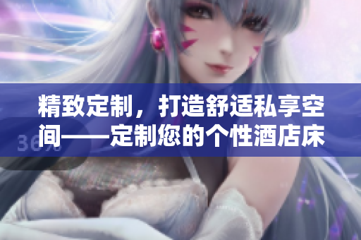 精致定制，打造舒適私享空間——定制您的個(gè)性酒店床與家具