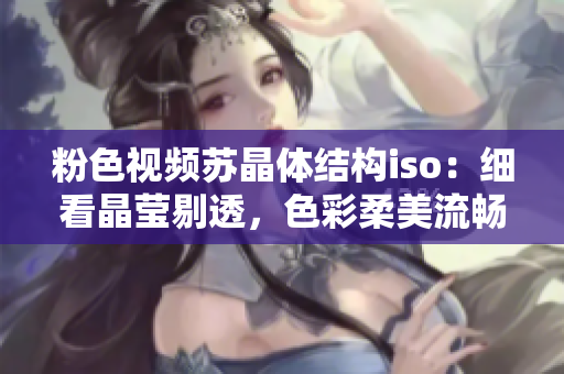 粉色視頻蘇晶體結(jié)構(gòu)iso：細(xì)看晶瑩剔透，色彩柔美流暢