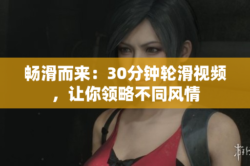 暢滑而來:30分鐘輪滑視頻,讓你領(lǐng)略不同風(fēng)情 暢滑而來:30分鐘輪滑視頻,讓你領(lǐng)略不同風(fēng)情