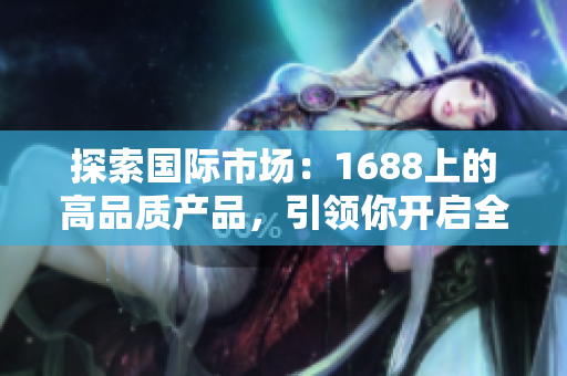 探索國際市場：1688上的高品質(zhì)產(chǎn)品，引領(lǐng)你開啟全球商機(jī)