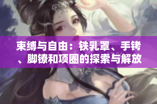 束縛與自由:鐵乳罩、手銬、腳鐐和項(xiàng)圈的探索與解放 束縛與自由:鐵乳罩、手銬、腳鐐和項(xiàng)圈的探索與解放