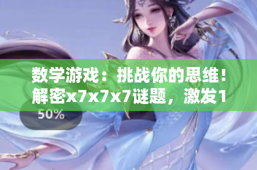 數(shù)學(xué)游戲：挑戰(zhàn)你的思維！解密x7x7x7謎題，激發(fā)108次思考