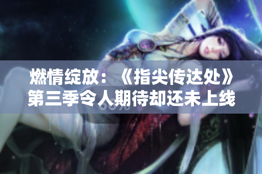 燃情綻放：《指尖傳達(dá)處》第三季令人期待卻還未上線？