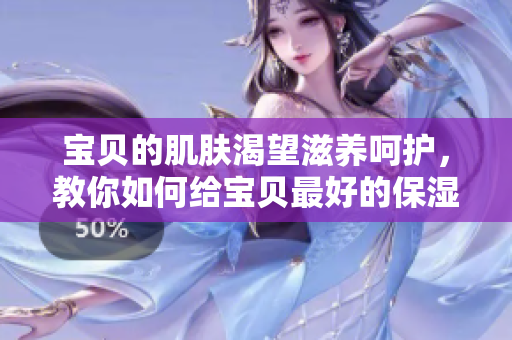 寶貝的肌膚渴望滋養(yǎng)呵護(hù)，教你如何給寶貝最好的保濕護(hù)理