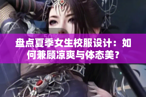 盤(pán)點(diǎn)夏季女生校服設(shè)計(jì):如何兼顧涼爽與體態(tài)美? 盤(pán)點(diǎn)夏季女生校服設(shè)計(jì):如何兼顧涼爽與體態(tài)美?