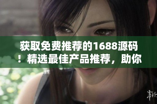 獲取免費(fèi)推薦的1688源碼！精選最佳產(chǎn)品推薦，助你輕松開(kāi)啟創(chuàng)業(yè)之路！