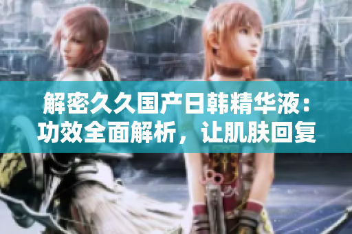 解密久久國產(chǎn)日韓精華液：功效全面解析，讓肌膚回復(fù)青春光彩！